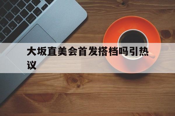 关于大坂直美会首发搭档吗引热议的信息